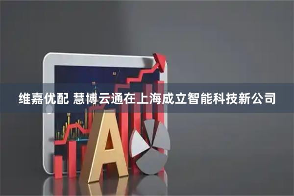 维嘉优配 慧博云通在上海成立智能科技新公司