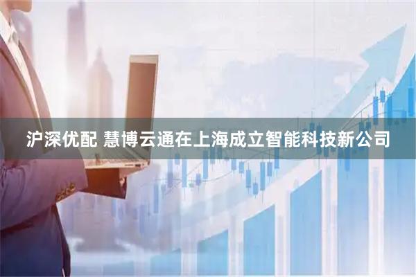 沪深优配 慧博云通在上海成立智能科技新公司