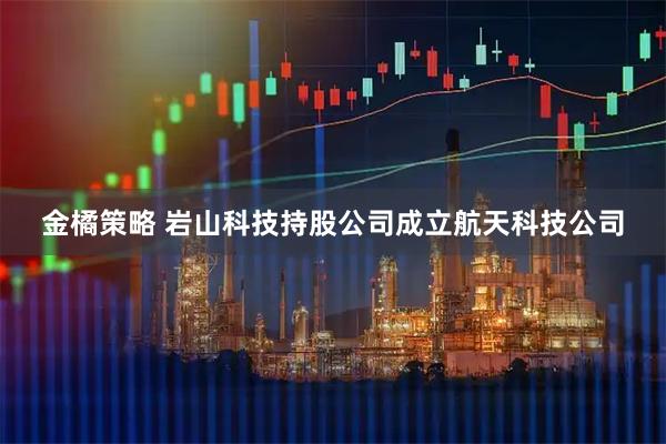 金橘策略 岩山科技持股公司成立航天科技公司