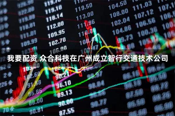 我要配资 众合科技在广州成立智行交通技术公司
